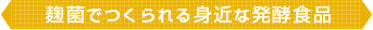 麹菌でつくられる身近な発酵食品